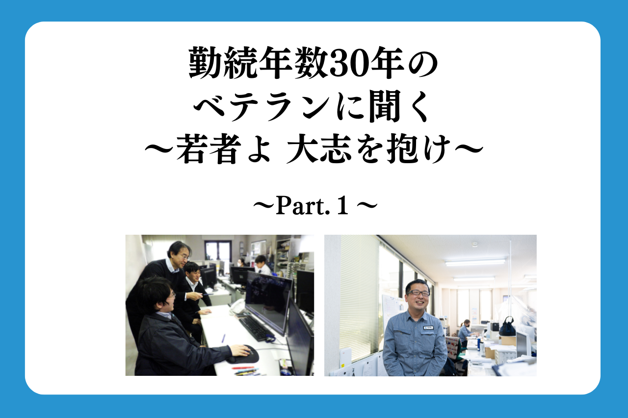 勤続年数30年のベテランに聞く～若者よ 大志を抱け～ ～Part.1～