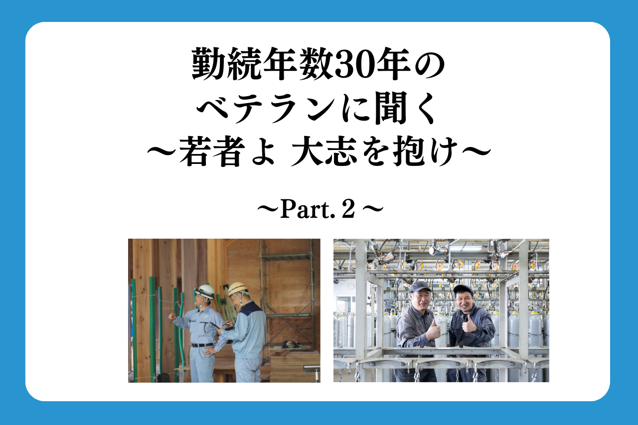 勤続年数30年のベテランに聞く～若者よ 大志を抱け～ ～Part.2～